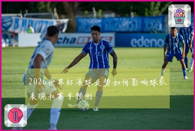 2026世界杯滚球走势如何影响球队表现和赛季预测