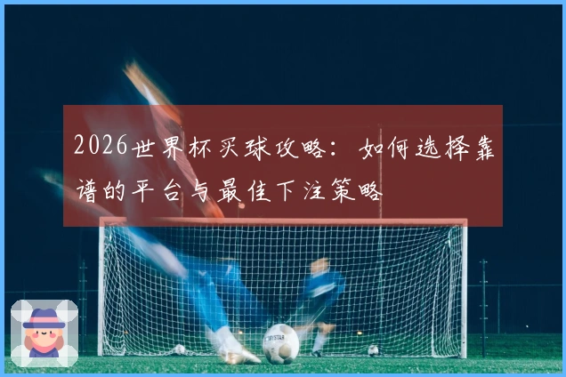 2026世界杯买球攻略：如何选择靠谱的平台与最佳下注策略