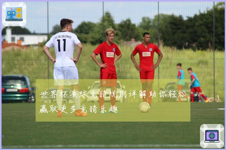 世界杯滚球竞猜规则详解助你轻松赢取更多竞猜乐趣