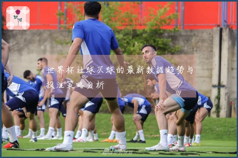 世界杯让球买球的最新数据趋势与投注策略分析