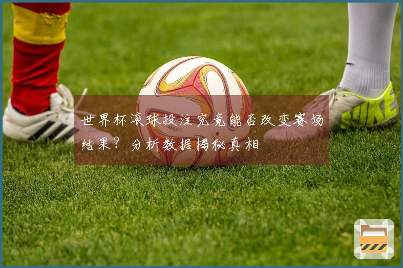 世界杯滚球投注究竟能否改变赛场结果？分析数据揭秘真相