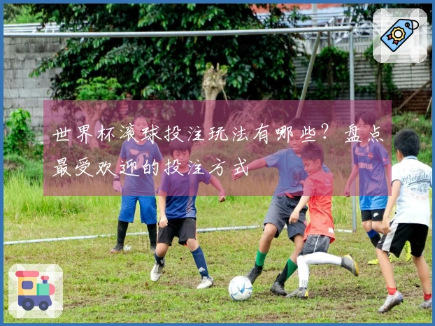 世界杯滚球投注玩法有哪些？盘点最受欢迎的投注方式