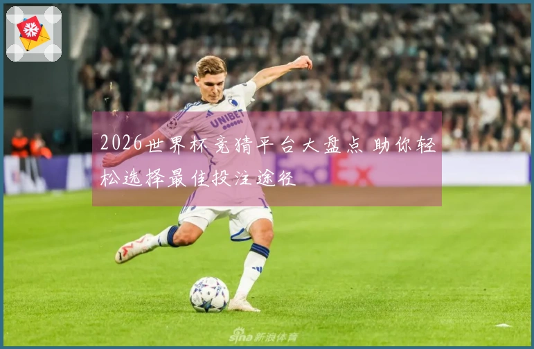 2026世界杯竞猜平台大盘点 助你轻松选择最佳投注途径