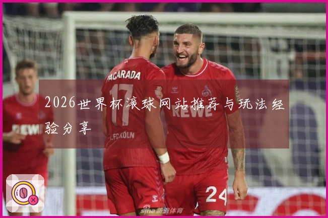2026世界杯滚球网站推荐与玩法经验分享