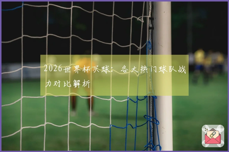 2026世界杯买球：各大热门球队战力对比解析