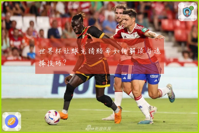 世界杯让球竞猜赔率如何解读与选择技巧？