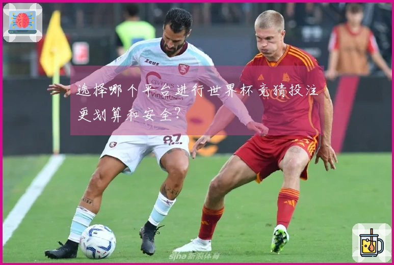 选择哪个平台进行世界杯竞猜投注更划算和安全？