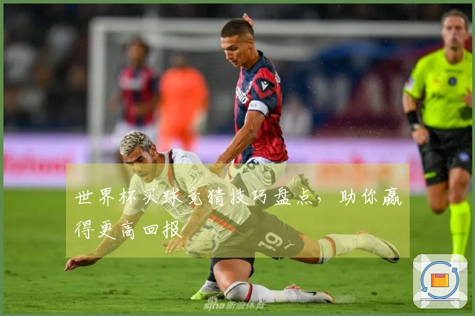世界杯买球竞猜技巧盘点，助你赢得更高回报
