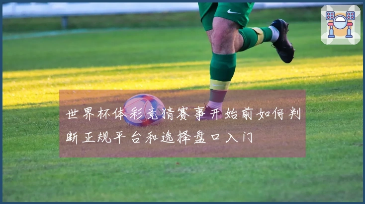 世界杯体彩竞猜赛事开始前如何判断正规平台和选择盘口入门