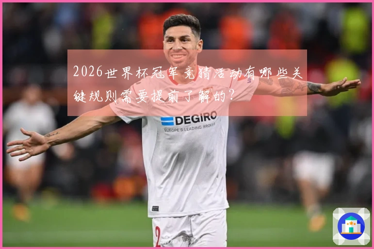 2026世界杯冠军竞猜活动有哪些关键规则需要提前了解的？