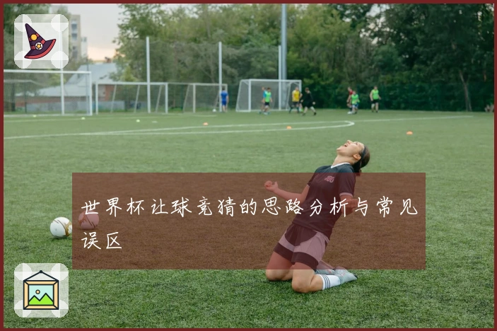 世界杯让球竞猜的思路分析与常见误区