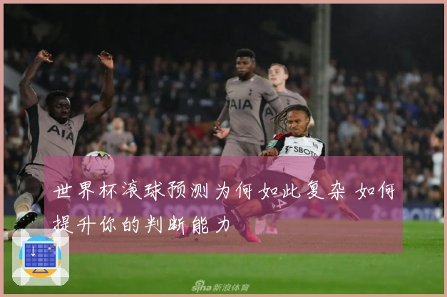 世界杯滚球预测为何如此复杂 如何提升你的判断能力