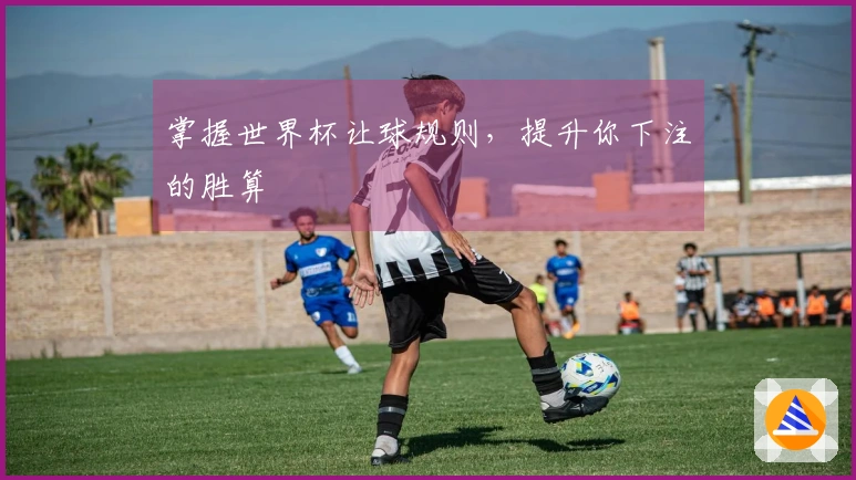 掌握世界杯让球规则，提升你下注的胜算