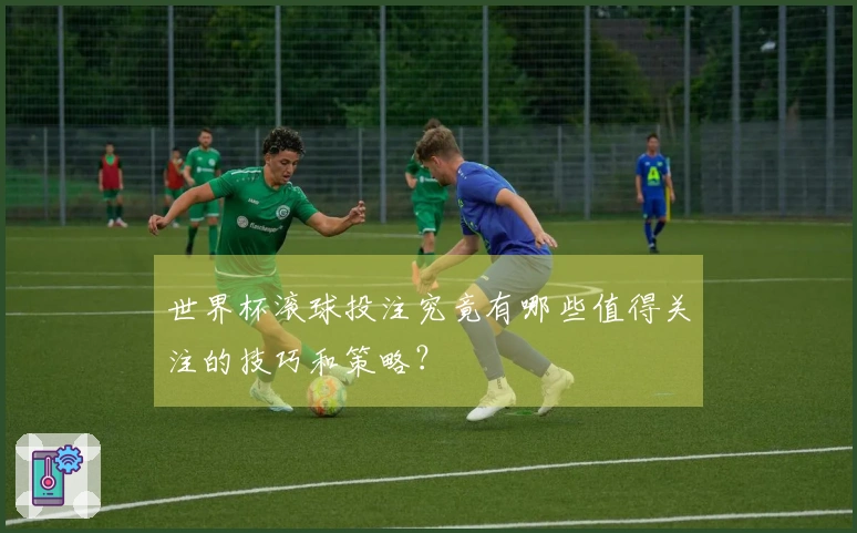 世界杯滚球投注究竟有哪些值得关注的技巧和策略？