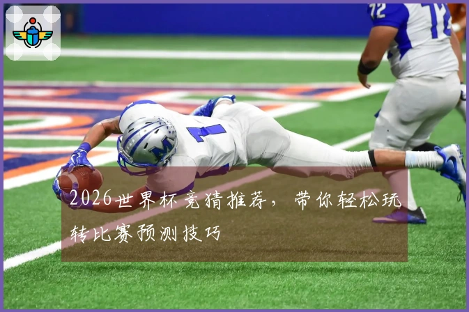 2026世界杯竞猜推荐，带你轻松玩转比赛预测技巧