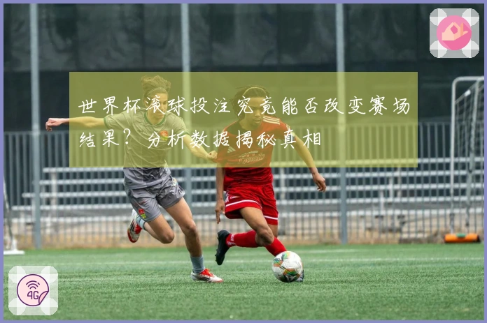 世界杯滚球投注究竟能否改变赛场结果?分析数据揭秘真相
