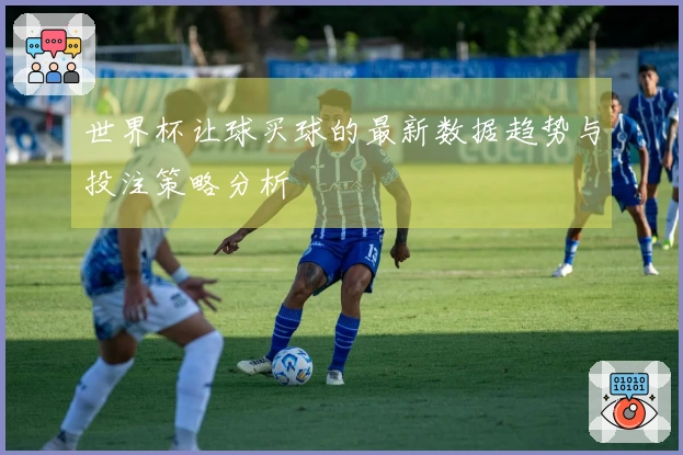 世界杯让球买球的最新数据趋势与投注策略分析