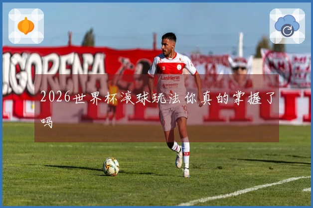 2026世界杯滚球玩法你真的掌握了吗