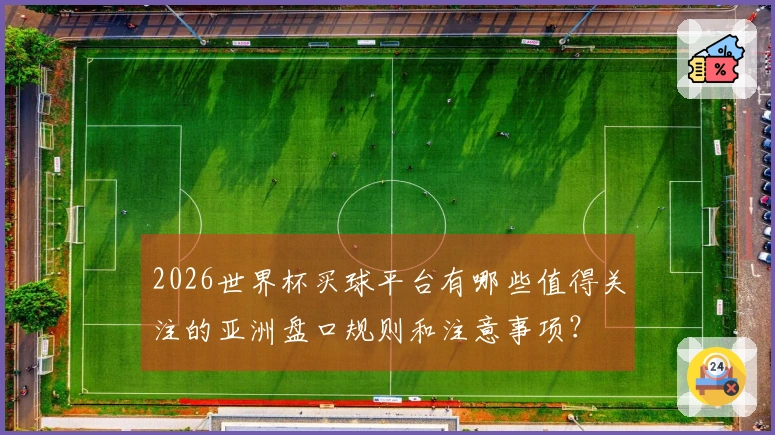 2026世界杯买球平台有哪些值得关注的亚洲盘口规则和注意事项？