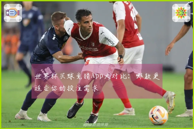 世界杯买球竞猜App大对比：哪款更适合你的投注需求