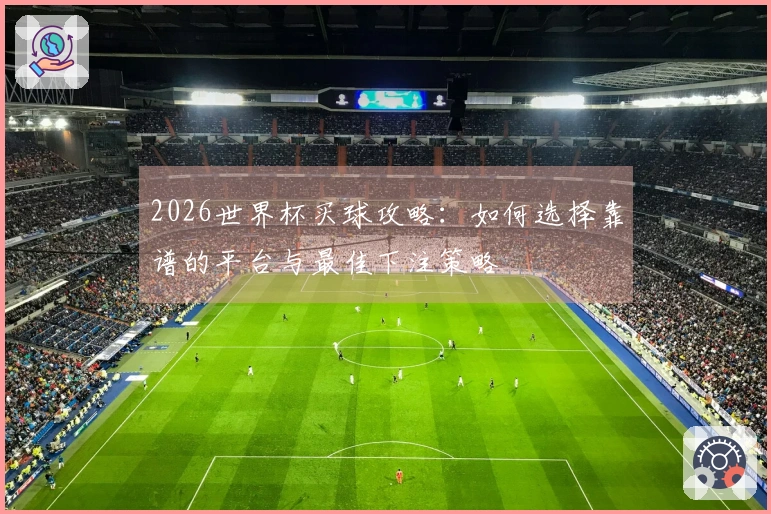 2026世界杯买球攻略：如何选择靠谱的平台与最佳下注策略