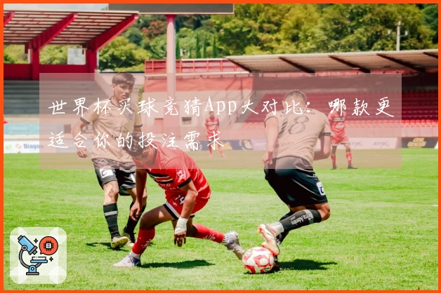世界杯买球竞猜App大对比：哪款更适合你的投注需求