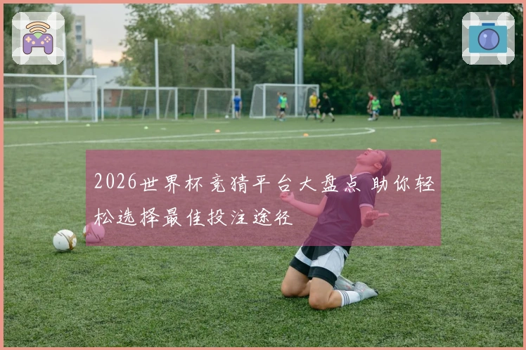 2026世界杯竞猜平台大盘点 助你轻松选择最佳投注途径