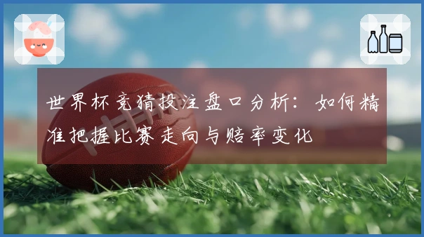 世界杯竞猜投注盘口分析：如何精准把握比赛走向与赔率变化