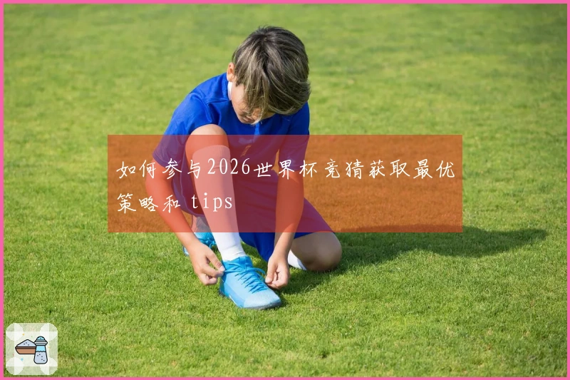 如何参与2026世界杯竞猜获取最优策略和 tips